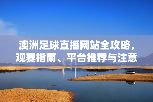 澳洲足球直播网站全攻略,观赛指南、平台推荐与注意事项,澳洲足球直播网站全攻略,观赛指南、平台推荐与注意事项