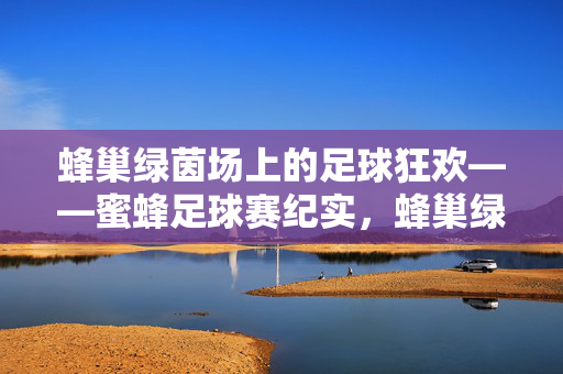 蜂巢绿茵场上的足球狂欢——蜜蜂足球赛纪实，蜂巢绿茵场上的足球狂欢