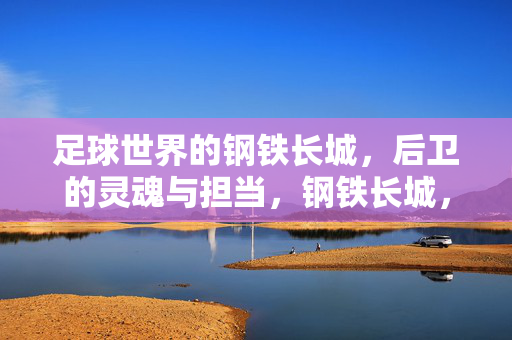 足球世界的钢铁长城,后卫的灵魂与担当,钢铁长城,后卫的灵魂与担当
