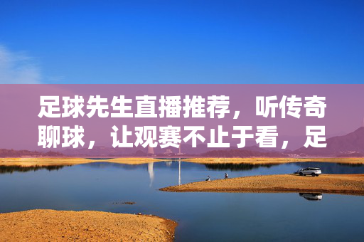 足球先生直播推荐，听传奇聊球，让观赛不止于看，足球先生直播，听传奇聊球，观赛不止于看
