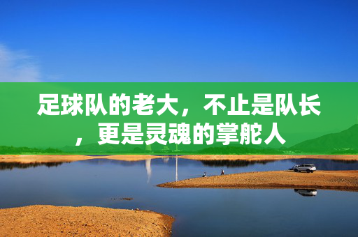 足球队的老大，不止是队长，更是灵魂的掌舵人