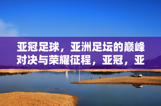 亚冠足球，亚洲足坛的巅峰对决与荣耀征程，亚冠，亚洲足坛巅峰对决与荣耀征程