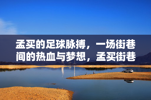 孟买的足球脉搏，一场街巷间的热血与梦想，孟买街巷足球脉搏，热血与梦想