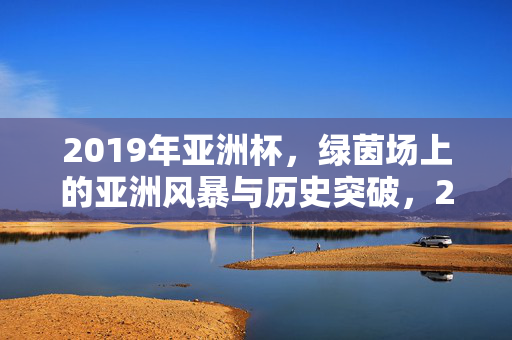 2019年亚洲杯,绿茵场上的亚洲风暴与历史突破,2019亚洲杯,绿茵风暴与历史突破