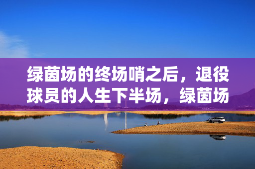 绿茵场的终场哨之后，退役球员的人生下半场，绿茵场终场哨，退役球员的人生下半场