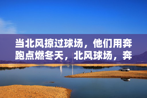 当北风掠过球场，他们用奔跑点燃冬天，北风球场，奔跑点燃冬天
