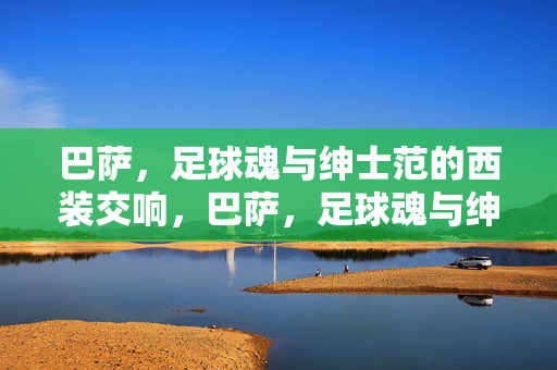 巴萨，足球魂与绅士范的西装交响，巴萨，足球魂与绅士范的西装交响