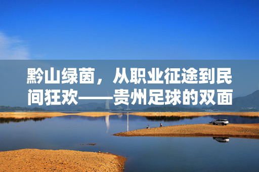 黔山绿茵，从职业征途到民间狂欢——贵州足球的双面叙事，黔山绿茵，贵州足球的职业征途与民间狂欢