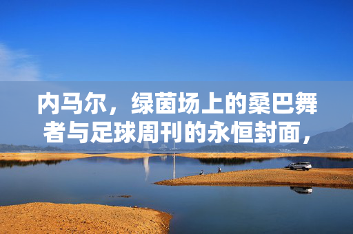 内马尔，绿茵场上的桑巴舞者与足球周刊的永恒封面，内马尔，绿茵桑巴舞者与足球周刊永恒封面