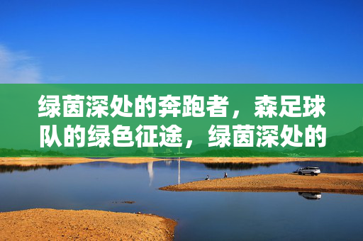 绿茵深处的奔跑者，森足球队的绿色征途，绿茵深处的森足绿色征途