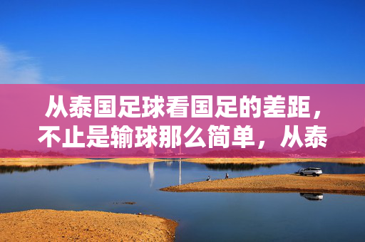 从泰国足球看国足的差距，不止是输球那么简单，从泰国足球看国足，不止输球的差距