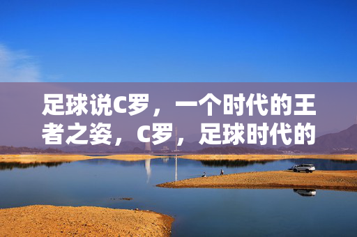 足球说C罗，一个时代的王者之姿，C罗，足球时代的王者之姿