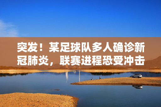突发！某足球队多人确诊新冠肺炎，联赛进程恐受冲击，突发！某足球队多人确诊新冠肺炎，联赛进程恐受冲击