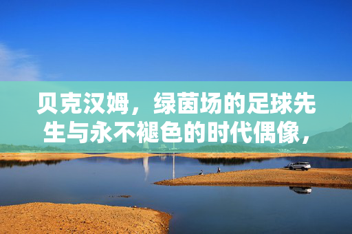 贝克汉姆,绿茵场的足球先生与永不褪色的时代偶像,贝克汉姆,绿茵足球先生与不朽时代偶像