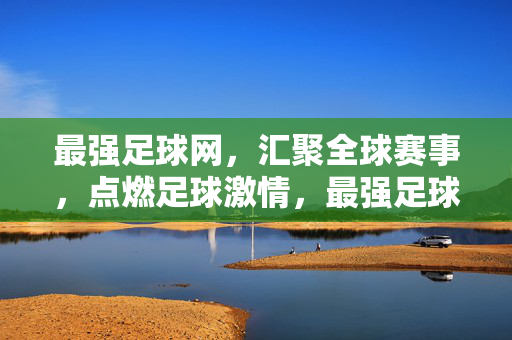 最强足球网,汇聚全球赛事,点燃足球激情,最强足球网,汇聚全球赛事,点燃足球激情