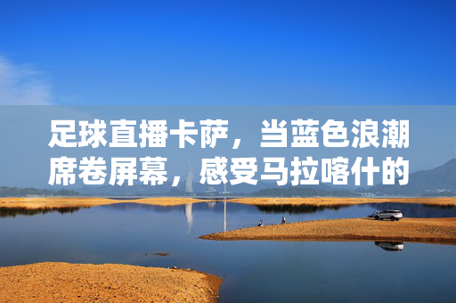 足球直播卡萨，当蓝色浪潮席卷屏幕，感受马拉喀什的足球心跳，卡萨直播，蓝色浪潮席卷马拉喀什，共燃足球心跳