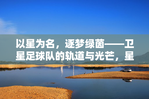 以星为名，逐梦绿茵——卫星足球队的轨道与光芒，星轨逐梦，卫星足球队的绿茵光芒