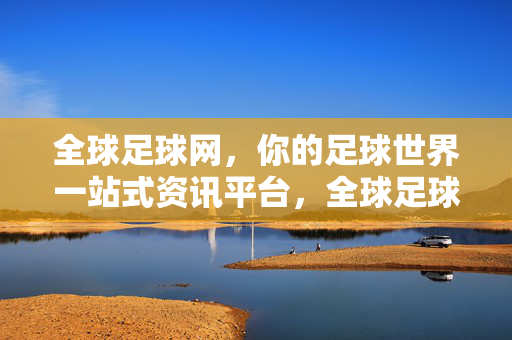 全球足球网，你的足球世界一站式资讯平台，全球足球网，足球世界一站式资讯平台