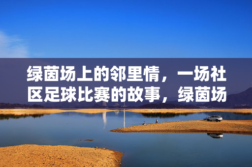 绿茵场上的邻里情，一场社区足球比赛的故事，绿茵场上的邻里情