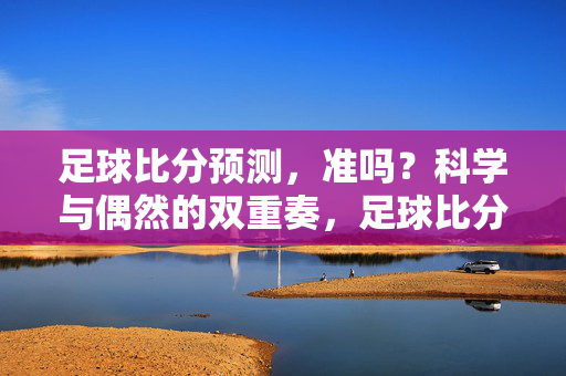 足球比分预测，准吗？科学与偶然的双重奏，足球比分预测，科学与偶然的双重奏