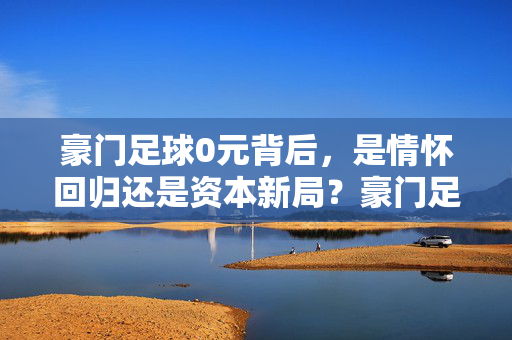 豪门足球0元背后，是情怀回归还是资本新局？豪门足球0元背后，情怀回归还是资本新局？
