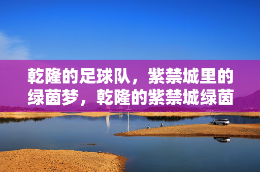 乾隆的足球队，紫禁城里的绿茵梦，乾隆的紫禁城绿茵梦