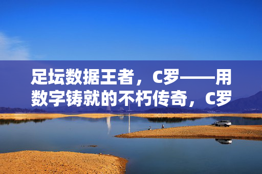足坛数据王者，C罗——用数字铸就的不朽传奇，C罗，足坛数据王者，数字铸就不朽传奇
