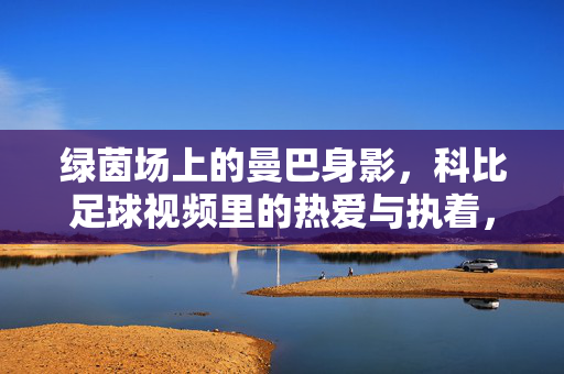 绿茵场上的曼巴身影，科比足球视频里的热爱与执着，绿茵曼巴，科比足球视频里的热爱与执着