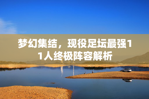 梦幻集结，现役足坛最强11人终极阵容解析