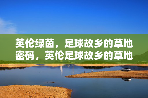 英伦绿茵，足球故乡的草地密码，英伦足球故乡的草地密码