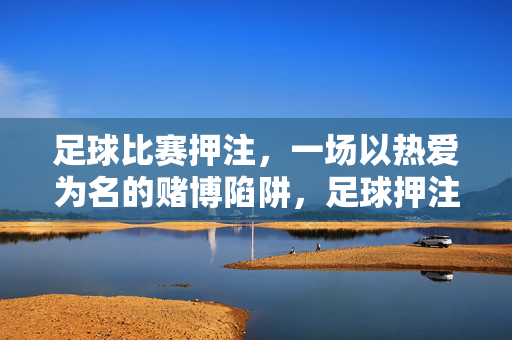 足球比赛押注，一场以热爱为名的赌博陷阱，足球押注，以热爱为名的赌博陷阱