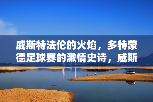 威斯特法伦的火焰，多特蒙德足球赛的激情史诗，威斯特法伦火焰，多特蒙德足球激情史诗