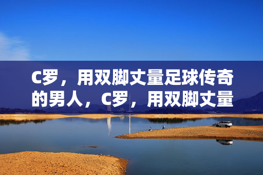 C罗，用双脚丈量足球传奇的男人，C罗，用双脚丈量足球传奇