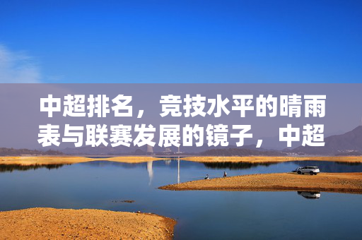 中超排名，竞技水平的晴雨表与联赛发展的镜子，中超排名，竞技水平的晴雨表与联赛发展的镜子
