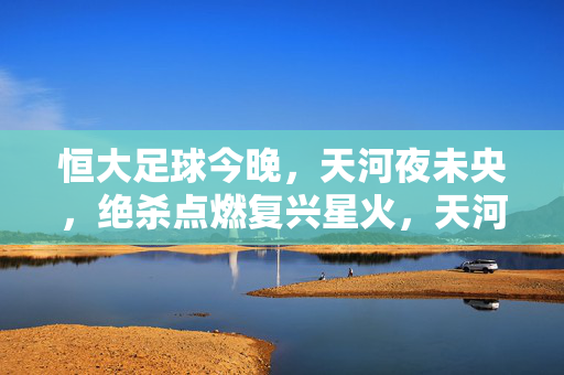 恒大足球今晚，天河夜未央，绝杀点燃复兴星火，天河夜绝杀！恒大燃复兴星火