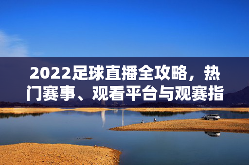 2022足球直播全攻略，热门赛事、观看平台与观赛指南，2022足球直播全攻略，热门赛事、观看平台与观赛指南