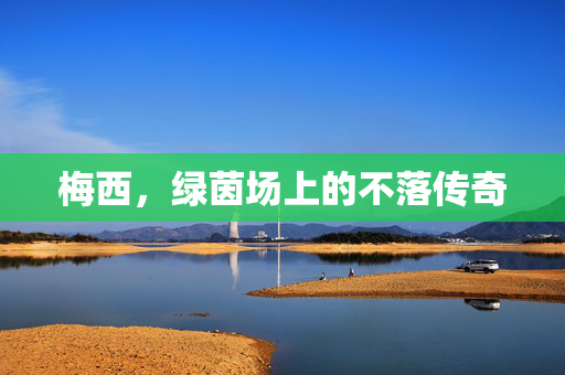 梅西，绿茵场上的不落传奇