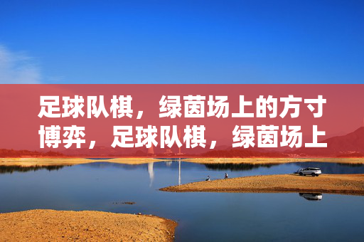 足球队棋，绿茵场上的方寸博弈，足球队棋，绿茵场上的方寸博弈