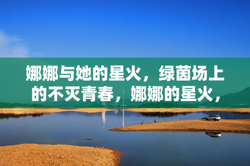 娜娜与她的星火，绿茵场上的不灭青春，娜娜的星火，绿茵不灭青春