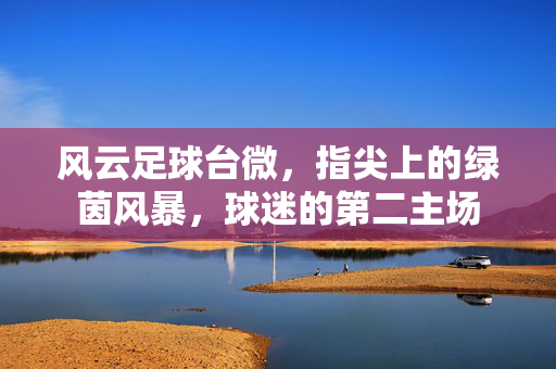 风云足球台微，指尖上的绿茵风暴，球迷的第二主场