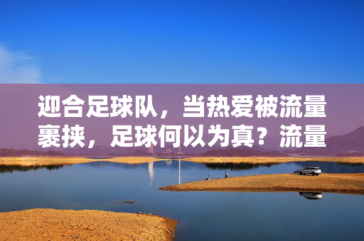 迎合足球队，当热爱被流量裹挟，足球何以为真？流量裹挟足球热爱，迎合之下何以为真？