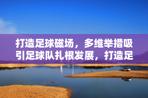 打造足球磁场，多维举措吸引足球队扎根发展，打造足球磁场，多维举措引球队扎根发展