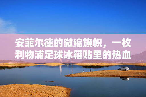 安菲尔德的微缩旗帜，一枚利物浦足球冰箱贴里的热血与日常，利物浦冰箱贴，安菲尔德微缩旗帜里的热血日常