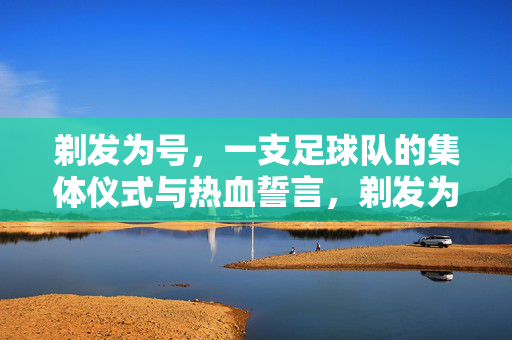 剃发为号，一支足球队的集体仪式与热血誓言，剃发为号，足球队的集体热血誓言