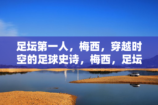 足坛第一人，梅西，穿越时空的足球史诗，梅西，足坛第一人的时空史诗