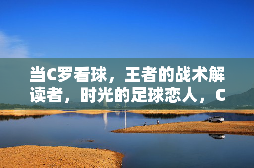 当C罗看球，王者的战术解读者，时光的足球恋人，C罗，王者的战术时光恋人