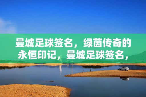 曼城足球签名，绿茵传奇的永恒印记，曼城足球签名，绿茵传奇永恒印记