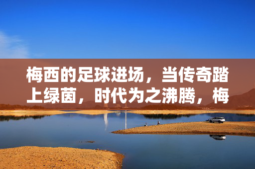 梅西的足球进场，当传奇踏上绿茵，时代为之沸腾，梅西传奇踏绿茵，时代为之沸腾