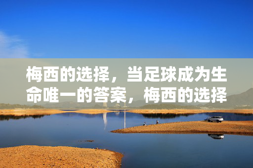 梅西的选择，当足球成为生命唯一的答案，梅西的选择，足球，生命的唯一答案