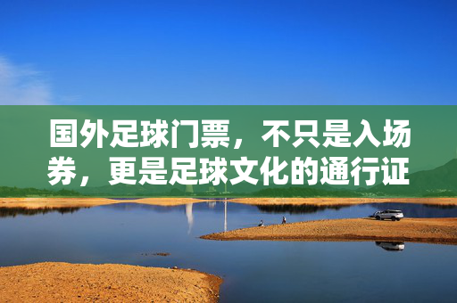 国外足球门票，不只是入场券，更是足球文化的通行证，国外足球门票，足球文化的通行证
